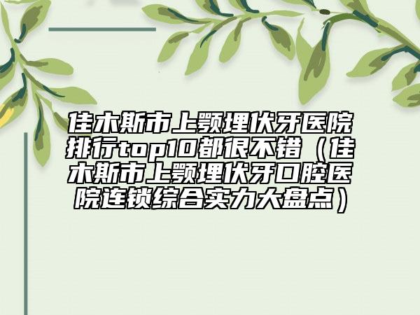 佳木斯市上顎埋伏牙醫(yī)院排行top10都很不錯（佳木斯市上顎埋伏牙口腔醫(yī)院連鎖綜合實力大盤點）