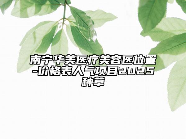 南寧華美醫(yī)療美容醫(yī)位置-價格表人氣項目2025種草