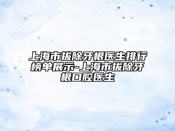 上海市拔除牙根醫(yī)生排行榜單展示-上海市拔除牙根口腔醫(yī)生