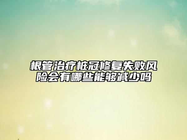 根管治療樁冠修復(fù)失敗風(fēng)險會有哪些能夠減少嗎