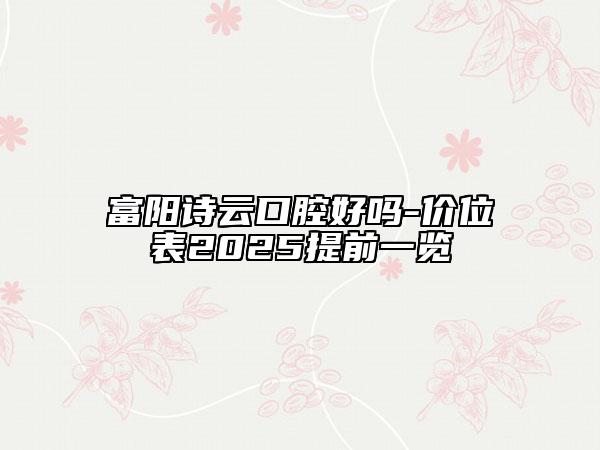 富陽(yáng)詩(shī)云口腔好嗎-價(jià)位表2025提前一覽