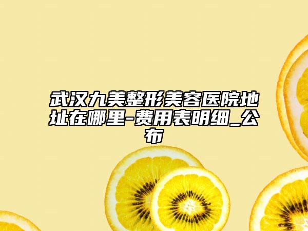 武漢九美整形美容醫(yī)院地址在哪里-費(fèi)用表明細(xì)_公布