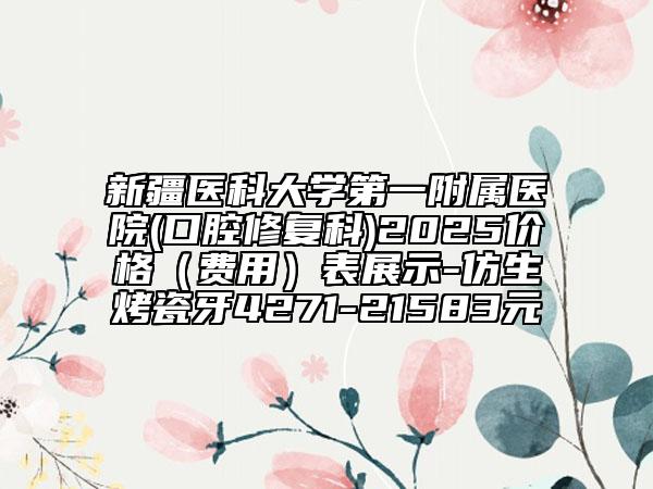 新疆醫(yī)科大學第一附屬醫(yī)院(口腔修復科)2025價格（費用）表展示-仿生烤瓷牙4271-21583元