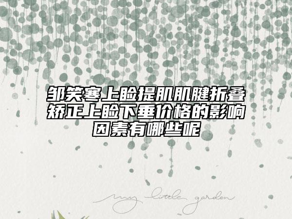 鄒笑寒上瞼提肌肌腱折疊矯正上瞼下垂價(jià)格的影響因素有哪些呢