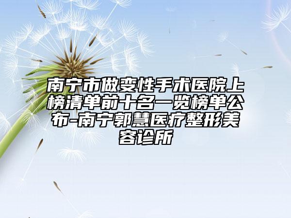 南寧市做變性手術醫(yī)院上榜清單前十名一覽榜單公布-南寧郭慧醫(yī)療整形美容診所