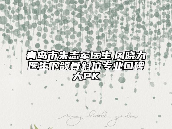 青島市朱志軍醫(yī)生,周曉力醫(yī)生下頜骨斜位專業(yè)口碑大PK