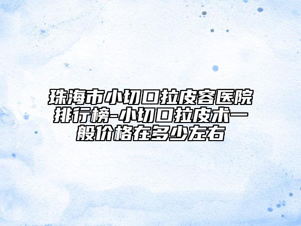 珠海市小切口拉皮容醫(yī)院排行榜-小切口拉皮術(shù)一般價(jià)格在多少左右