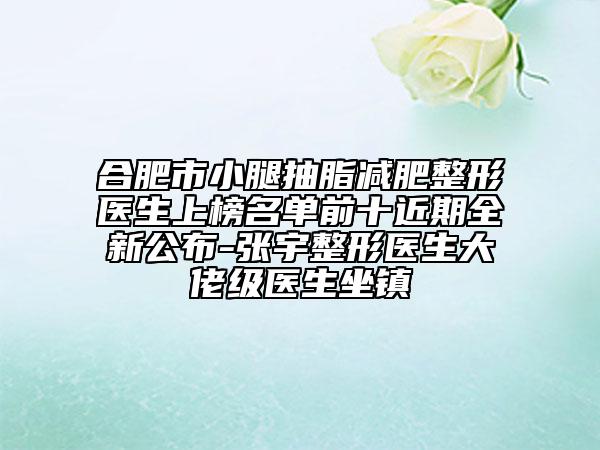 合肥市小腿抽脂減肥整形醫(yī)生上榜名單前十近期全新公布-張宇整形醫(yī)生大佬級(jí)醫(yī)生坐鎮(zhèn)
