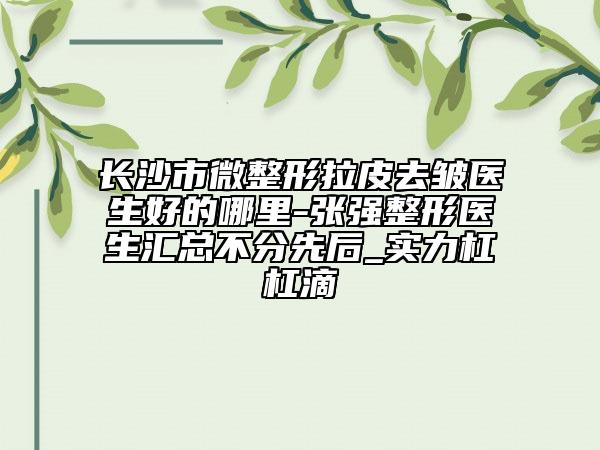 長沙市微整形拉皮去皺醫(yī)生好的哪里-張強(qiáng)整形醫(yī)生匯總不分先后_實(shí)力杠杠滴