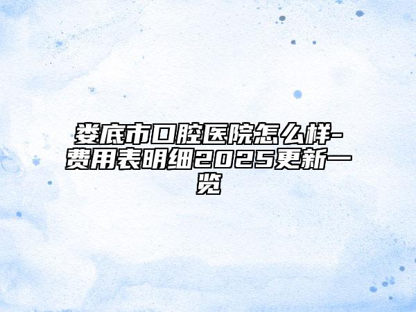 婁底市口腔醫(yī)院怎么樣-費(fèi)用表明細(xì)2025更新一覽