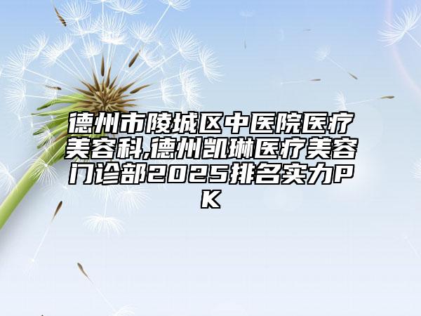 德州市陵城區(qū)中醫(yī)院醫(yī)療美容科,德州凱琳醫(yī)療美容門診部2025排名實(shí)力PK