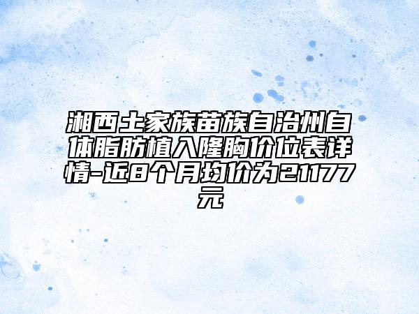 湘西土家族苗族自治州自體脂肪植入隆胸價位表詳情-近8個月均價為21177元