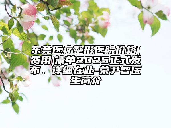 東莞醫(yī)療整形醫(yī)院價(jià)格(費(fèi)用)清單2025正式發(fā)布，詳細(xì)在此-榮尹智醫(yī)生簡(jiǎn)介