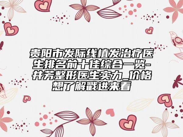 貴陽市發(fā)際線植發(fā)治療醫(yī)生排名前十佳綜合一覽-井芳整形醫(yī)生實力_價格想了解戳進來看