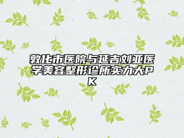 敦化市醫(yī)院與延吉?jiǎng)嗎t(yī)學(xué)美容整形診所實(shí)力大PK