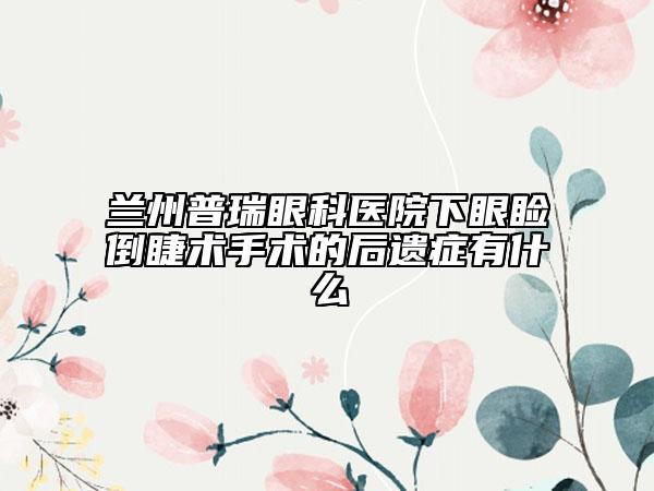 蘭州普瑞眼科醫(yī)院下眼瞼倒睫術手術的后遺癥有什么