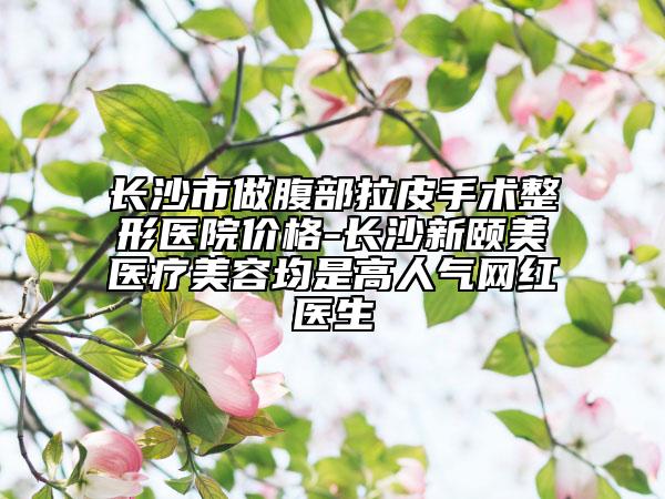 長(zhǎng)沙市做腹部拉皮手術(shù)整形醫(yī)院價(jià)格-長(zhǎng)沙新頤美醫(yī)療美容均是高人氣網(wǎng)紅醫(yī)生