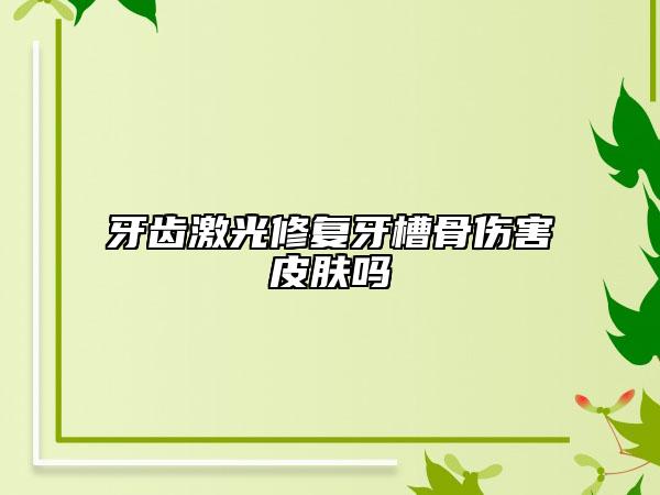 牙齒激光修復(fù)牙槽骨傷害皮膚嗎