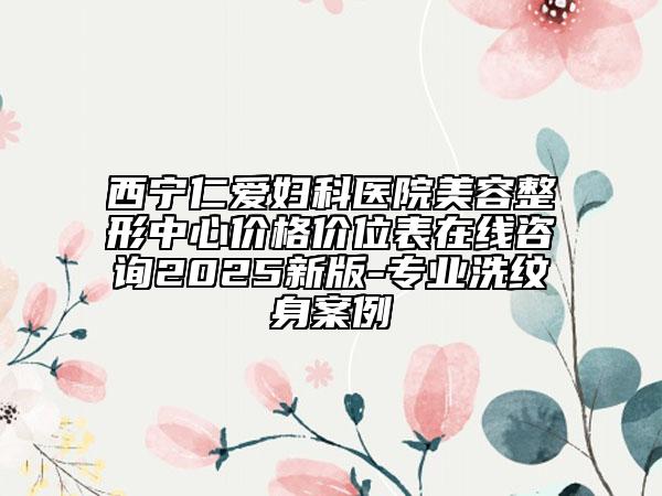 西寧仁愛婦科醫(yī)院美容整形中心價(jià)格價(jià)位表在線咨詢2025新版-專業(yè)洗紋身案例