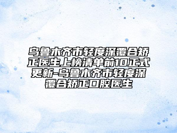 烏魯木齊市輕度深覆合矯正醫(yī)生上榜清單前10正式更新-烏魯木齊市輕度深覆合矯正口腔醫(yī)生