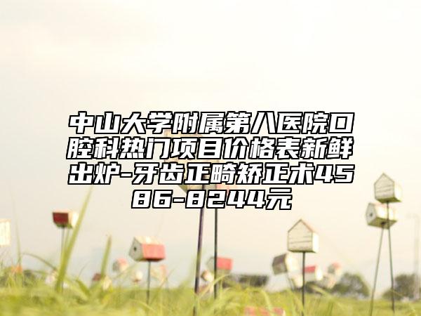 中山大學(xué)附屬第八醫(yī)院口腔科熱門項目價格表新鮮出爐-牙齒正畸矯正術(shù)4586-8244元