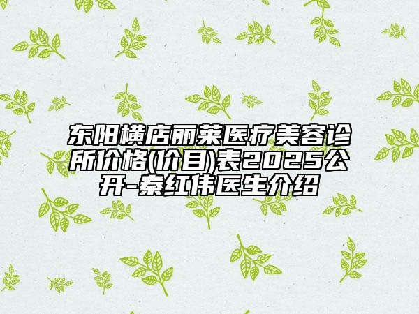 東陽橫店麗萊醫(yī)療美容診所價格(價目)表2025公開-秦紅偉醫(yī)生介紹