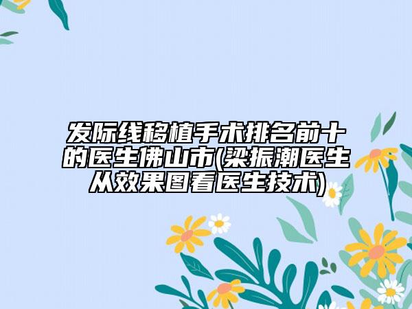 發(fā)際線移植手術(shù)排名前十的醫(yī)生佛山市(梁振潮醫(yī)生從效果圖看醫(yī)生技術(shù))