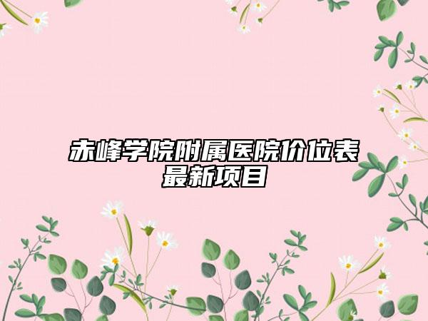 赤峰學(xué)院附屬醫(yī)院價(jià)位表最新項(xiàng)目
