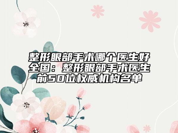 整形眼部手術(shù)哪個(gè)醫(yī)生好全國(guó)：整形眼部手術(shù)醫(yī)生前50位權(quán)威機(jī)構(gòu)名單