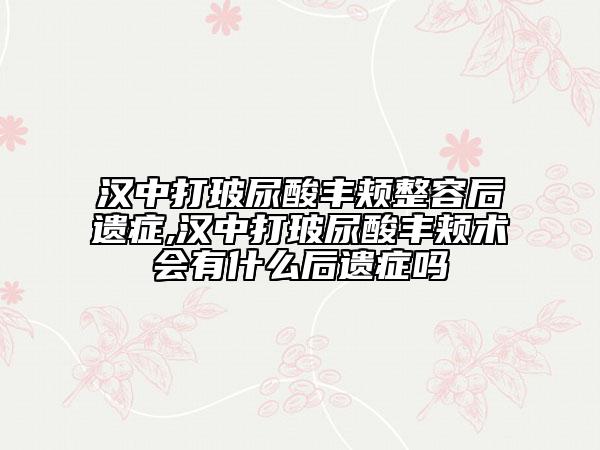 漢中打玻尿酸豐頰整容后遺癥,漢中打玻尿酸豐頰術(shù)會有什么后遺癥嗎