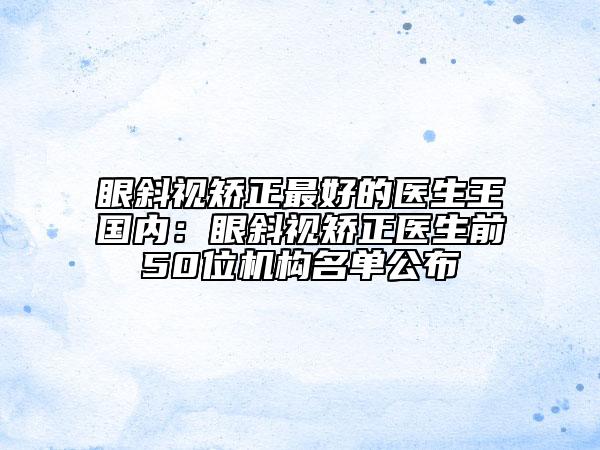 眼斜視矯正最好的醫(yī)生王國內(nèi)：眼斜視矯正醫(yī)生前50位機(jī)構(gòu)名單公布