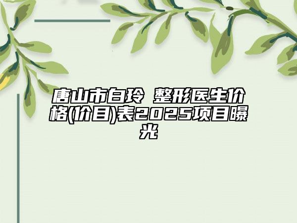 唐山市白玲?整形醫(yī)生價(jià)格(價(jià)目)表2025項(xiàng)目曝光