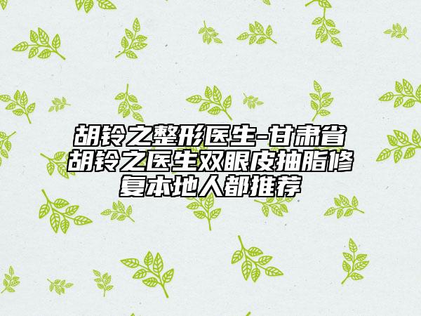 胡鈴之整形醫(yī)生-甘肅省胡鈴之醫(yī)生雙眼皮抽脂修復(fù)本地人都推薦