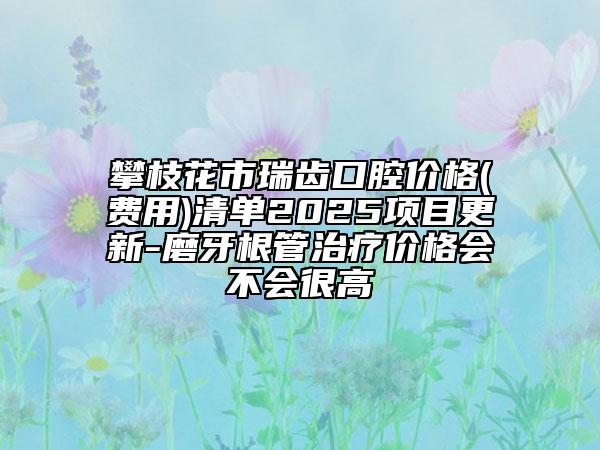 攀枝花市瑞齒口腔價格(費用)清單2025項目更新-磨牙根管治療價格會不會很高
