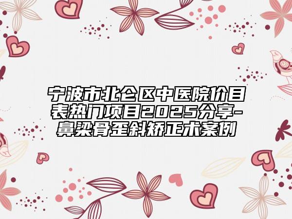 寧波市北侖區(qū)中醫(yī)院價(jià)目表熱門項(xiàng)目2025分享-鼻梁骨歪斜矯正術(shù)案例
