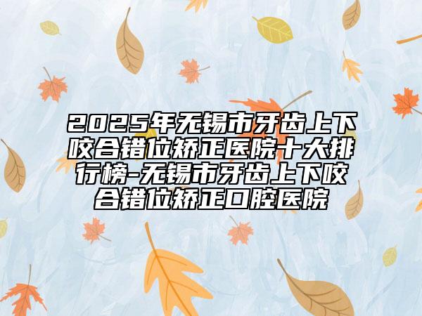 2025年無(wú)錫市牙齒上下咬合錯(cuò)位矯正醫(yī)院十大排行榜-無(wú)錫市牙齒上下咬合錯(cuò)位矯正口腔醫(yī)院