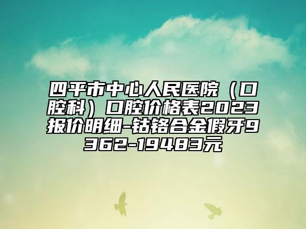 四平市中心人民醫(yī)院（口腔科）口腔價格表2023報價明細-鈷鉻合金假牙9362-19483元