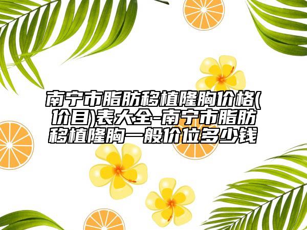 南寧市脂肪移植隆胸價(jià)格(價(jià)目)表大全-南寧市脂肪移植隆胸一般價(jià)位多少錢