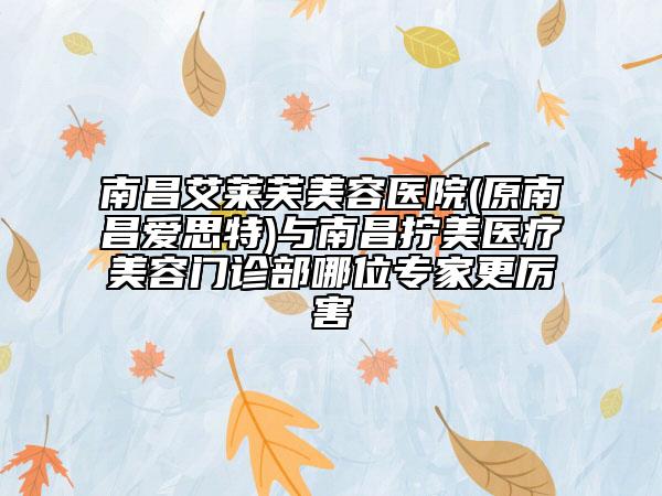 南昌艾萊芙美容醫(yī)院(原南昌愛(ài)思特)與南昌擰美醫(yī)療美容門(mén)診部哪位專家更厲害