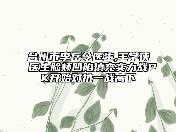 臺(tái)州市李岳令醫(yī)生,王學(xué)俠醫(yī)生臉頰凹陷填充實(shí)力戰(zhàn)PK開始對(duì)抗一戰(zhàn)高下