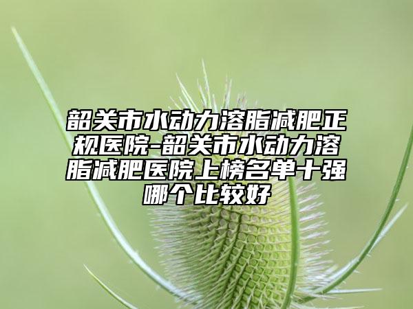 韶關(guān)市水動(dòng)力溶脂減肥正規(guī)醫(yī)院-韶關(guān)市水動(dòng)力溶脂減肥醫(yī)院上榜名單十強(qiáng)哪個(gè)比較好