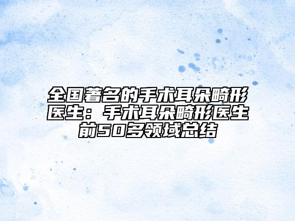 全國著名的手術(shù)耳朵畸形醫(yī)生：手術(shù)耳朵畸形醫(yī)生前50多領(lǐng)域總結(jié)