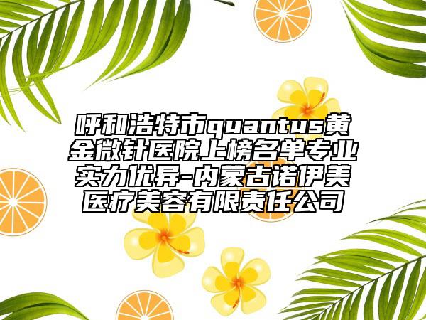 呼和浩特市quantus黃金微針醫(yī)院上榜名單專業(yè)實力優(yōu)異-內(nèi)蒙古諾伊美醫(yī)療美容有限責(zé)任公司
