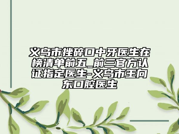 義烏市挫碎口中牙醫(yī)生在榜清單前五_前三官方認證指定醫(yī)生-義烏市王向東口腔醫(yī)生