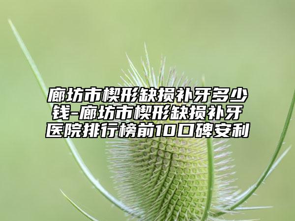 廊坊市楔形缺損補(bǔ)牙多少錢-廊坊市楔形缺損補(bǔ)牙醫(yī)院排行榜前10口碑安利