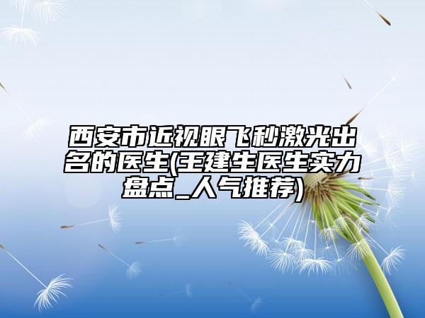 西安市近視眼飛秒激光出名的醫(yī)生(王建生醫(yī)生實(shí)力盤點(diǎn)_人氣推薦)