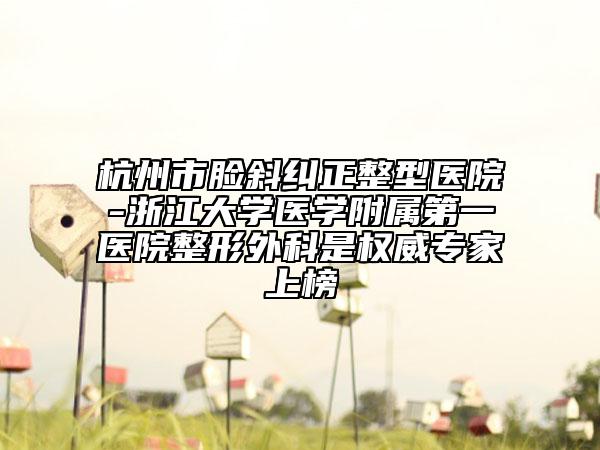 杭州市臉斜糾正整型醫(yī)院-浙江大學醫(yī)學附屬第一醫(yī)院整形外科是權威專家上榜