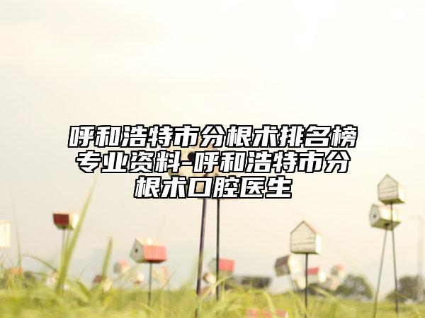 呼和浩特市分根術(shù)排名榜專業(yè)資料-呼和浩特市分根術(shù)口腔醫(yī)生