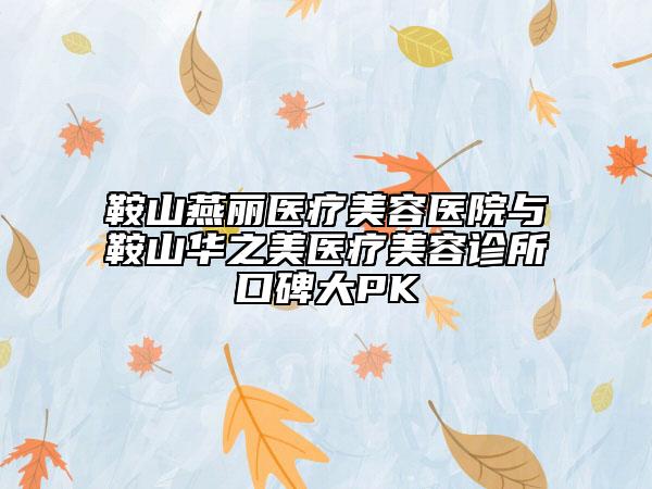鞍山燕麗醫(yī)療美容醫(yī)院與鞍山華之美醫(yī)療美容診所口碑大PK