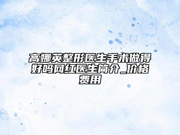 高娜英整形醫(yī)生手術(shù)做得好嗎網(wǎng)紅醫(yī)生簡介_價格費用